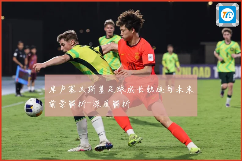 库卢塞夫斯基足球成长轨迹与未来前景解析-深度解析