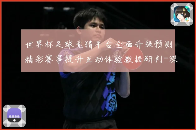 世界杯足球竞猜平台全面升级预测精彩赛事提升互动体验数据研判-深度解析