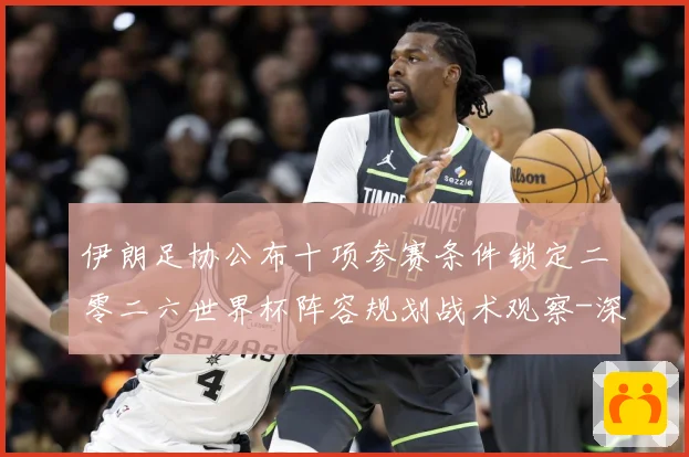 伊朗足协公布十项参赛条件锁定二零二六世界杯阵容规划战术观察-深度解析