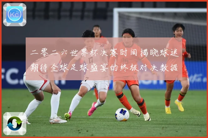 二零二六世界杯决赛时间揭晓球迷期待全球足球盛宴的终极对决数据研判-深度解析