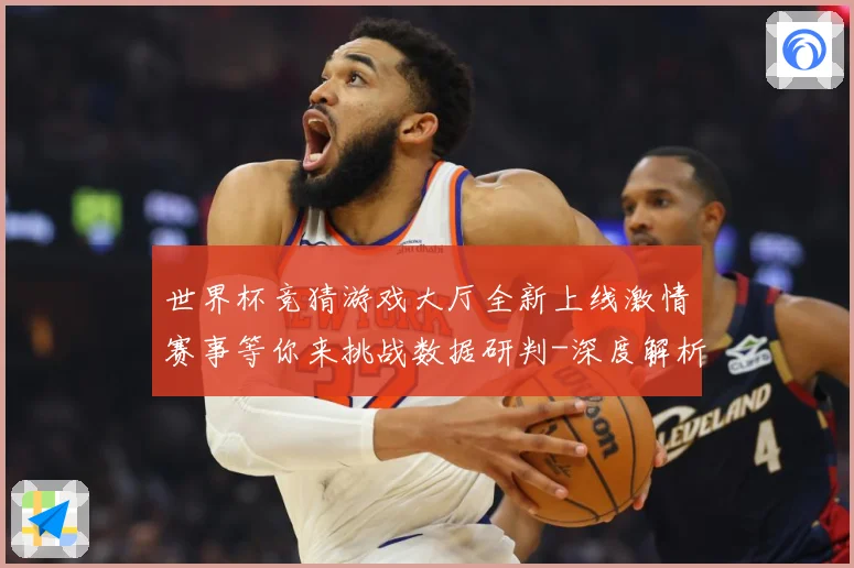 世界杯竞猜游戏大厅全新上线激情赛事等你来挑战数据研判-深度解析