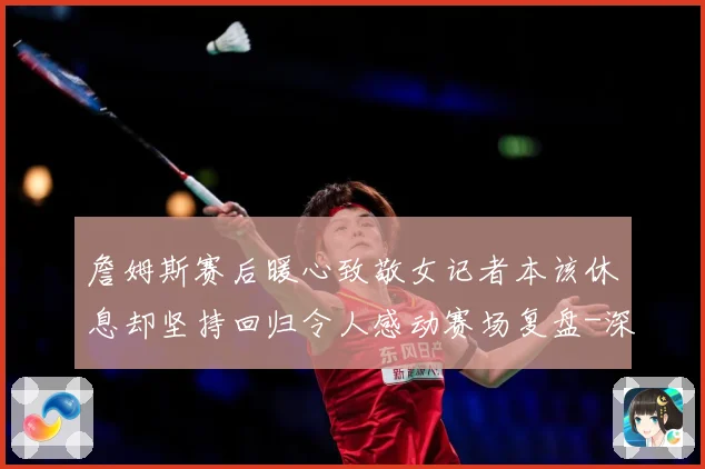 詹姆斯赛后暖心致敬女记者本该休息却坚持回归令人感动赛场复盘-深度解析