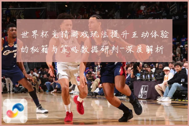 世界杯竞猜游戏玩法提升互动体验的秘籍与策略数据研判-深度解析