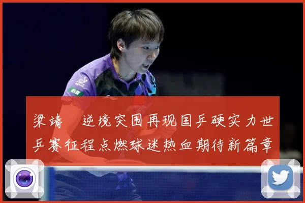 梁靖崑逆境突围再现国乒硬实力世乒赛征程点燃球迷热血期待新篇章解析-深度解析