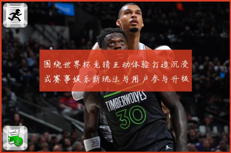 围绕世界杯竞猜互动体验打造沉浸式赛事娱乐新玩法与用户参与升级数据研判-深度解析