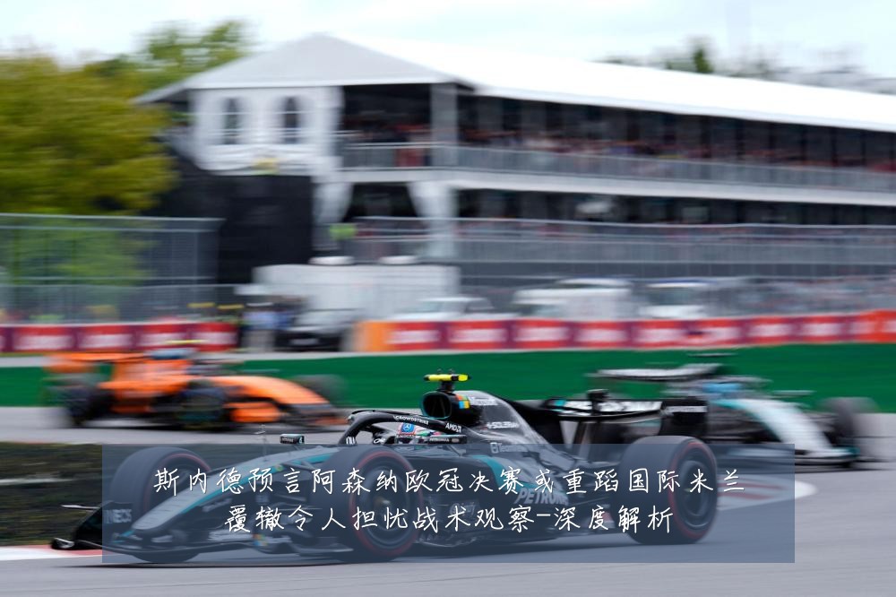 斯内德预言阿森纳欧冠决赛或重蹈国际米兰覆辙令人担忧战术观察-深度解析