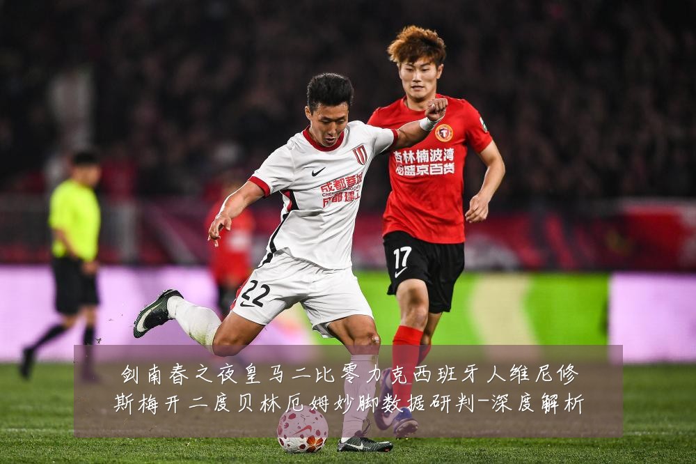 剑南春之夜皇马二比零力克西班牙人维尼修斯梅开二度贝林厄姆妙脚数据研判-深度解析
