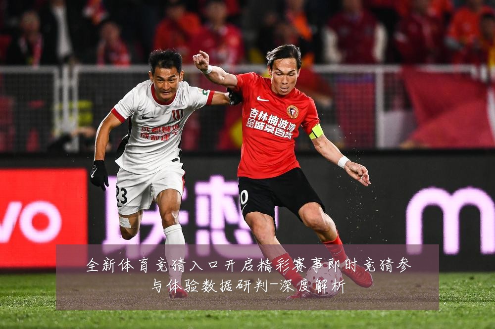 全新体育竞猜入口开启精彩赛事即时竞猜参与体验数据研判-深度解析