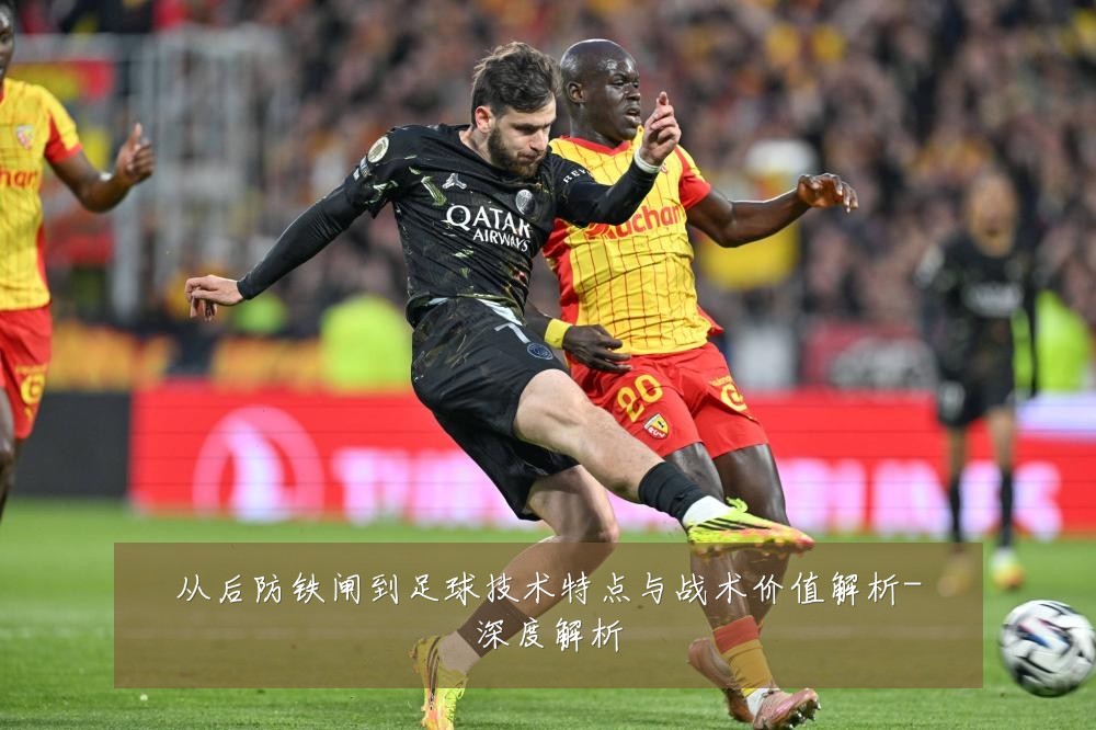 从后防铁闸到足球技术特点与战术价值解析-深度解析