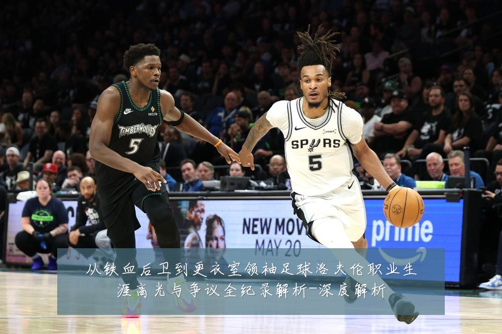 从铁血后卫到更衣室领袖足球洛夫伦职业生涯高光与争议全纪录解析-深度解析