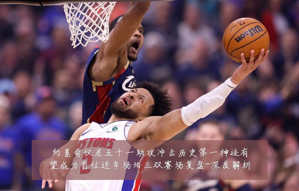 约基奇仅差五十一助攻冲击历史第一神迹有望成为首位连年场均三双赛场复盘-深度解析