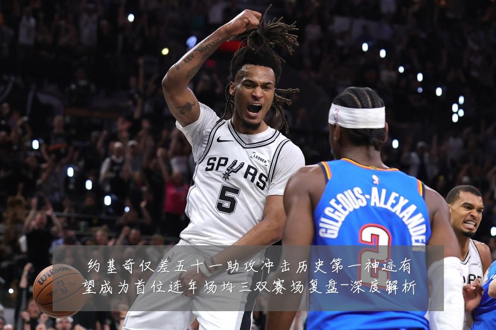 约基奇仅差五十一助攻冲击历史第一神迹有望成为首位连年场均三双赛场复盘-深度解析