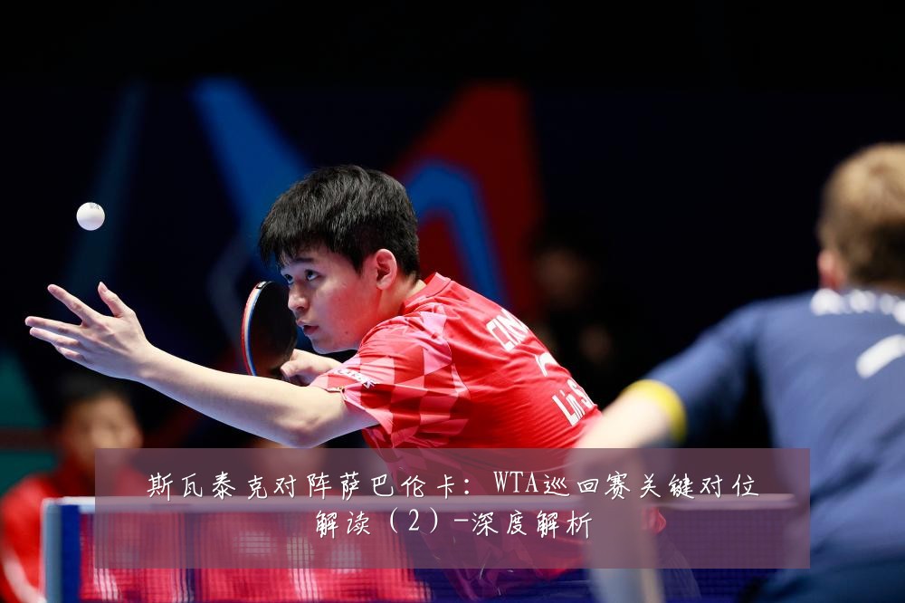 斯瓦泰克对阵萨巴伦卡：WTA巡回赛关键对位解读（2）-深度解析