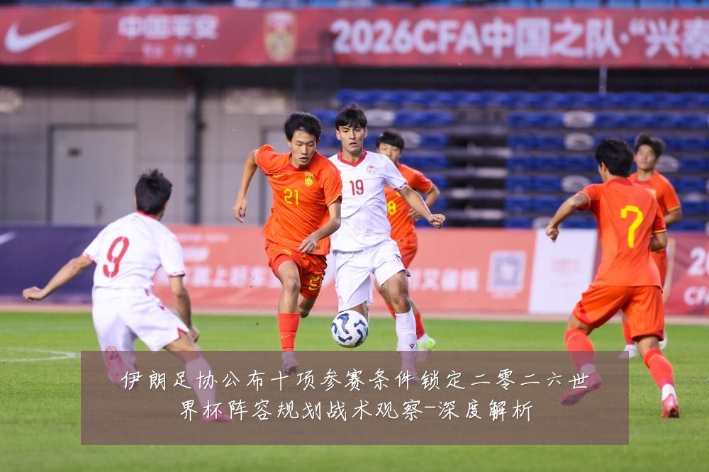 伊朗足协公布十项参赛条件锁定二零二六世界杯阵容规划战术观察-深度解析