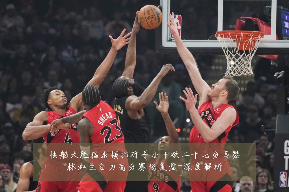 快船大胜猛龙横扫对手小卡砍二十七分马瑟林加兰合力高分赛场复盘-深度解析