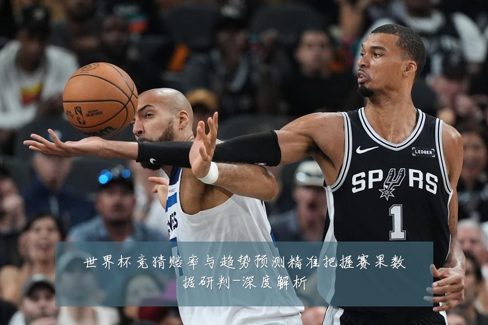 世界杯竞猜赔率与趋势预测精准把握赛果数据研判-深度解析